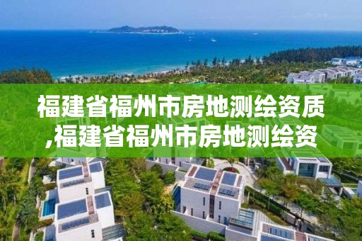 福建省福州市房地測(cè)繪資質(zhì),福建省福州市房地測(cè)繪資質(zhì)公示。