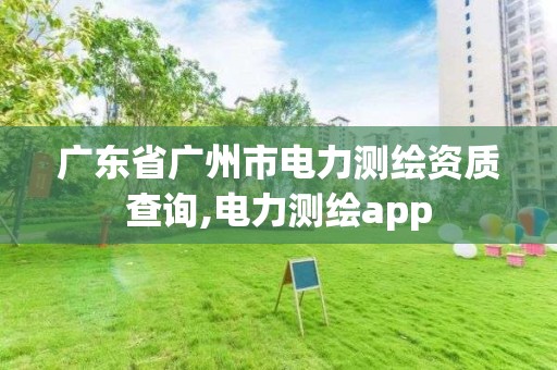 廣東省廣州市電力測繪資質查詢,電力測繪app