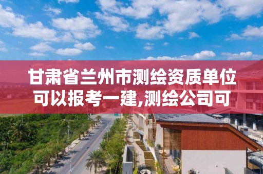 甘肅省蘭州市測繪資質(zhì)單位可以報考一建,測繪公司可以考一建嗎。