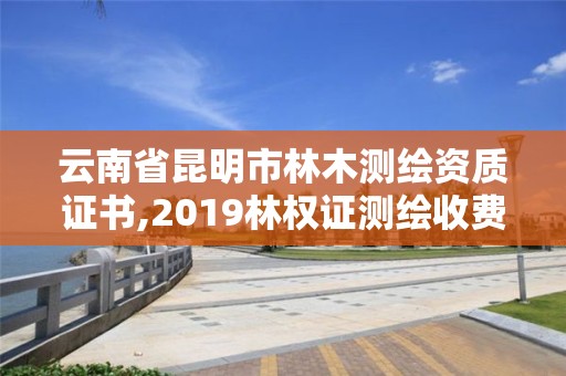 云南省昆明市林木測繪資質證書,2019林權證測繪收費標準