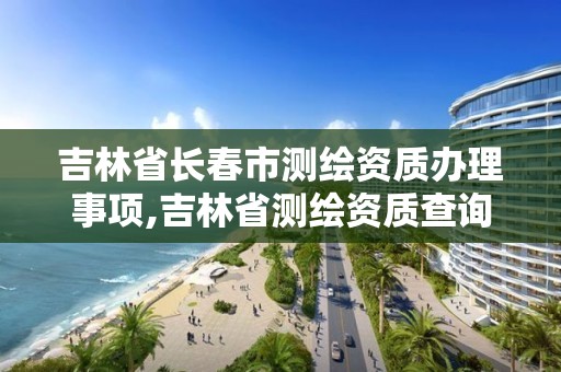 吉林省長春市測繪資質辦理事項,吉林省測繪資質查詢