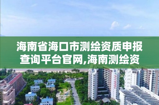 海南省海口市測繪資質申報查詢平臺官網,海南測繪資料信息中心。