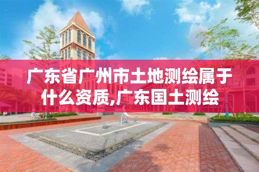 廣東省廣州市土地測繪屬于什么資質,廣東國土測繪