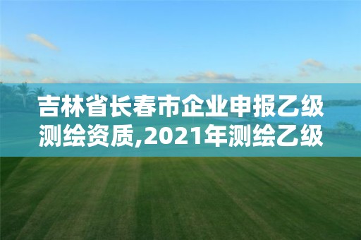 吉林省長春市企業(yè)申報乙級測繪資質(zhì),2021年測繪乙級資質(zhì)辦公申報條件