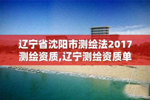 遼寧省沈陽市測繪法2017測繪資質,遼寧測繪資質單位