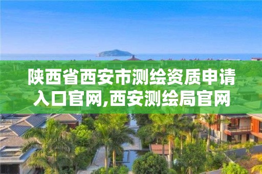 陜西省西安市測繪資質申請入口官網,西安測繪局官網。