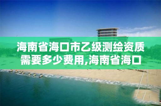 海南省海口市乙級測繪資質需要多少費用,海南省海口市乙級測繪資質需要多少費用才能辦理。