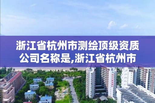 浙江省杭州市測繪頂級資質公司名稱是,浙江省杭州市測繪頂級資質公司名稱是啥。