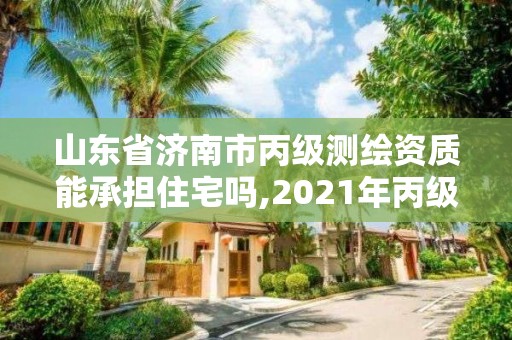 山東省濟南市丙級測繪資質能承擔住宅嗎,2021年丙級測繪資質申請需要什么條件。