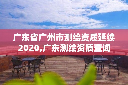 廣東省廣州市測繪資質(zhì)延續(xù)2020,廣東測繪資質(zhì)查詢