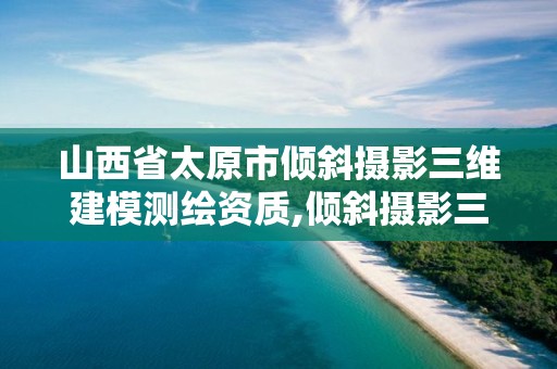 山西省太原市傾斜攝影三維建模測(cè)繪資質(zhì),傾斜攝影三維建模收費(fèi)標(biāo)準(zhǔn)。