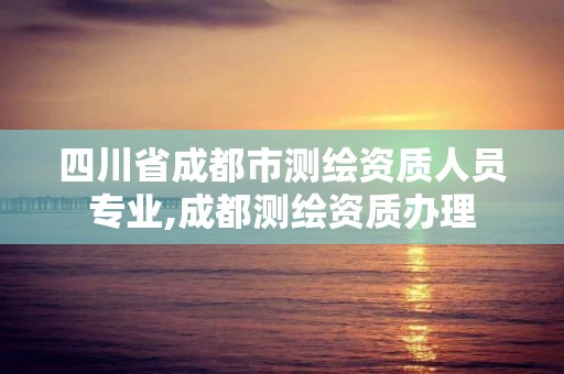 四川省成都市測繪資質人員專業,成都測繪資質辦理