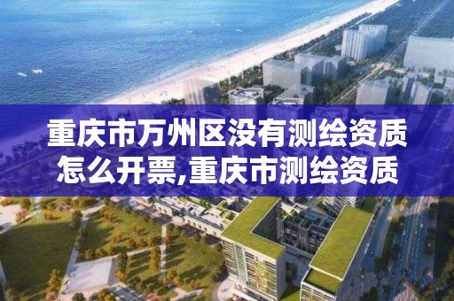 重慶市萬州區沒有測繪資質怎么開票,重慶市測繪資質管理辦法