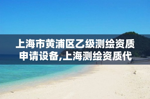 上海市黃浦區(qū)乙級測繪資質申請設備,上海測繪資質代辦