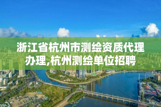 浙江省杭州市測繪資質(zhì)代理辦理,杭州測繪單位招聘