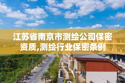 江蘇省南京市測繪公司保密資質(zhì),測繪行業(yè)保密條例