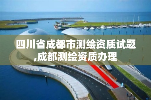 四川省成都市測繪資質(zhì)試題,成都測繪資質(zhì)辦理