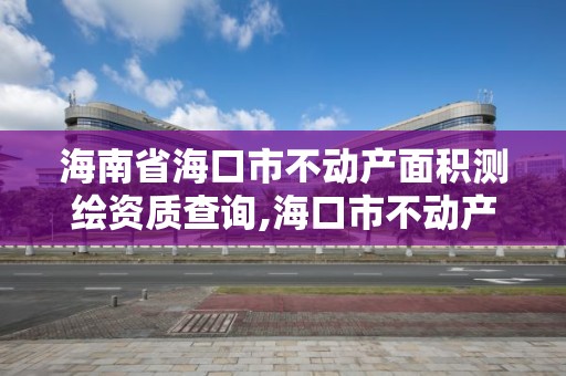 海南省海口市不動產面積測繪資質查詢,海口市不動產信息查詢。