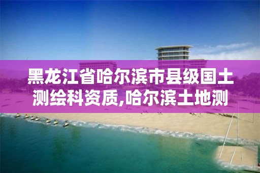 黑龍江省哈爾濱市縣級國土測繪科資質,哈爾濱土地測繪公司