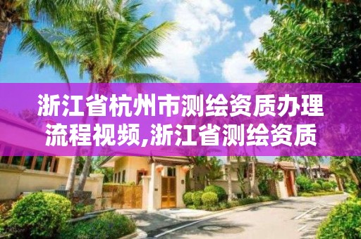 浙江省杭州市測繪資質(zhì)辦理流程視頻,浙江省測繪資質(zhì)申請需要什么條件