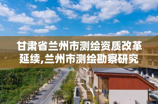 甘肅省蘭州市測繪資質改革延續,蘭州市測繪勘察研究院