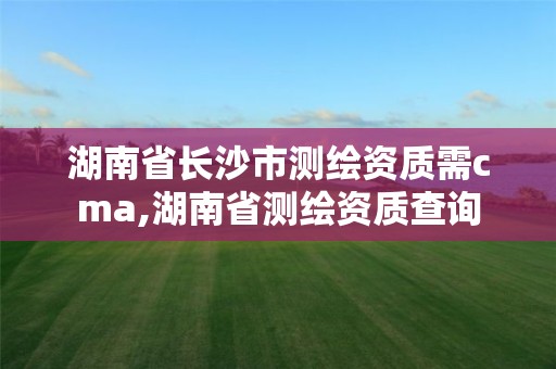 湖南省長沙市測繪資質(zhì)需cma,湖南省測繪資質(zhì)查詢