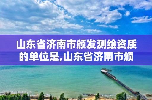 山東省濟南市頒發測繪資質的單位是,山東省濟南市頒發測繪資質的單位是哪家