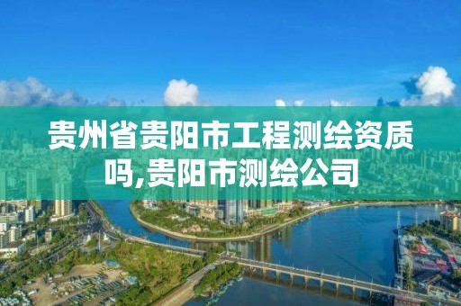 貴州省貴陽市工程測繪資質嗎,貴陽市測繪公司