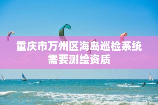 重慶市萬州區(qū)海島巡檢系統(tǒng)需要測(cè)繪資質(zhì)