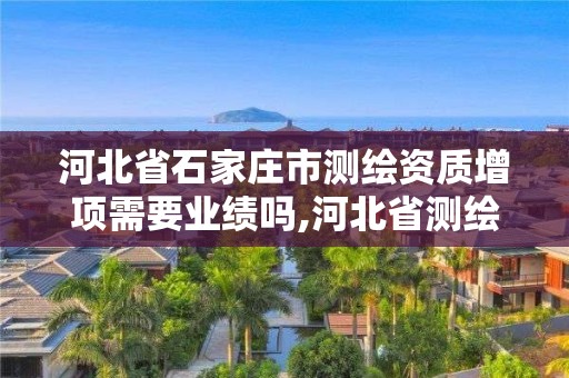 河北省石家莊市測繪資質(zhì)增項需要業(yè)績嗎,河北省測繪資質(zhì)管理辦法