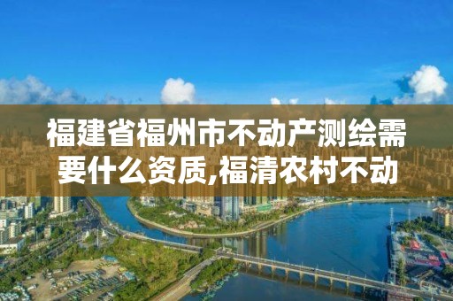 福建省福州市不動產測繪需要什么資質,福清農村不動產登記測繪要多少錢