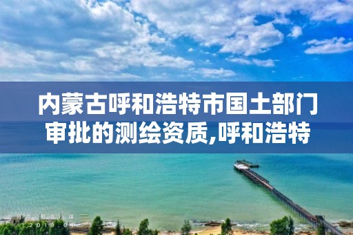 內蒙古呼和浩特市國土部門審批的測繪資質,呼和浩特測繪局屬于什么單位管理