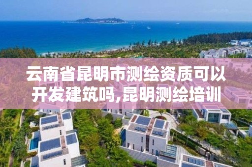 云南省昆明市測繪資質可以開發建筑嗎,昆明測繪培訓學校