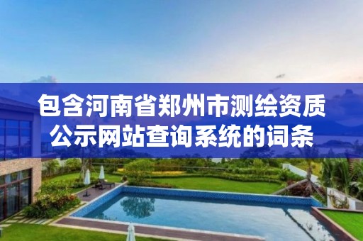 包含河南省鄭州市測繪資質公示網站查詢系統的詞條