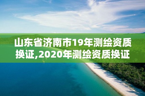 山東省濟(jì)南市19年測(cè)繪資質(zhì)換證,2020年測(cè)繪資質(zhì)換證