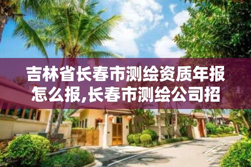 吉林省長春市測繪資質年報怎么報,長春市測繪公司招聘