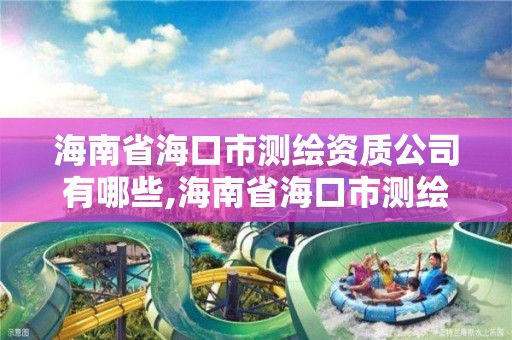 海南省海口市測繪資質公司有哪些,海南省海口市測繪資質公司有哪些名單