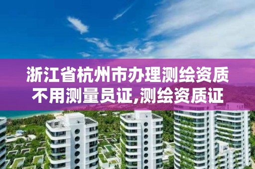 浙江省杭州市辦理測繪資質不用測量員證,測繪資質證書辦理流程怎么辦。