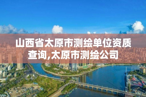 山西省太原市測繪單位資質查詢,太原市測繪公司