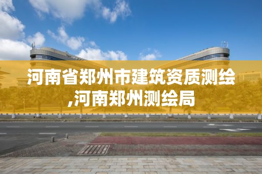 河南省鄭州市建筑資質測繪,河南鄭州測繪局