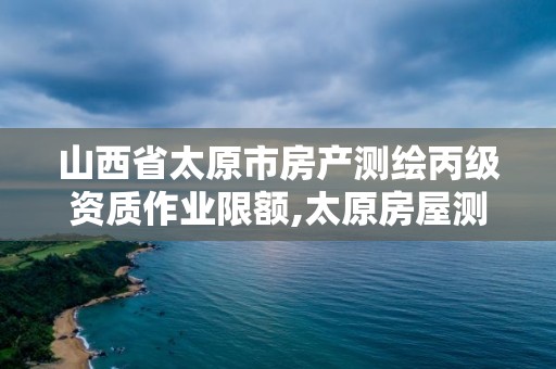 山西省太原市房產測繪丙級資質作業限額,太原房屋測繪公司。