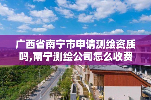 廣西省南寧市申請測繪資質嗎,南寧測繪公司怎么收費標準