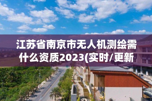 江蘇省南京市無人機測繪需什么資質2023(實時/更新中)