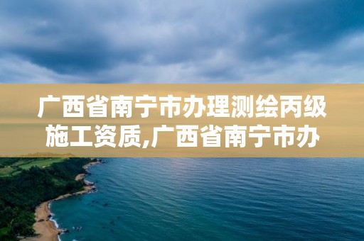 廣西省南寧市辦理測繪丙級施工資質,廣西省南寧市辦理測繪丙級施工資質的公司