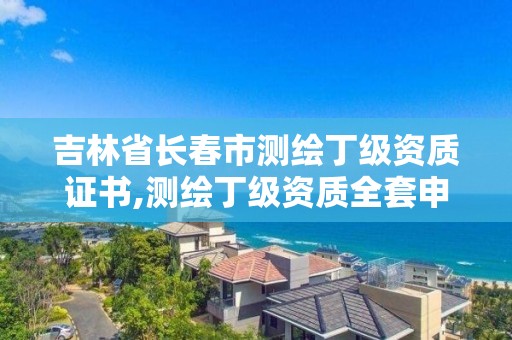 吉林省長春市測繪丁級資質證書,測繪丁級資質全套申請文件。