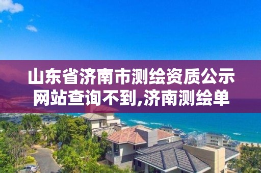 山東省濟南市測繪資質(zhì)公示網(wǎng)站查詢不到,濟南測繪單位