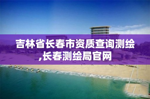 吉林省長春市資質查詢測繪,長春測繪局官網