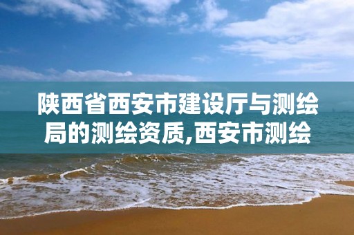 陜西省西安市建設廳與測繪局的測繪資質,西安市測繪局官網