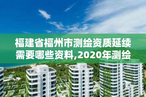 福建省福州市測繪資質延續需要哪些資料,2020年測繪資質證書延期