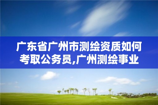 廣東省廣州市測繪資質(zhì)如何考取公務(wù)員,廣州測繪事業(yè)單位。